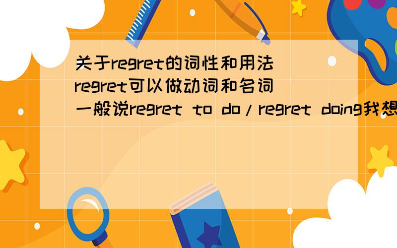 关于regret的词性和用法regret可以做动词和名词一般说regret to do/regret doing我想问的是 be regret for doing sth.例如：I'm not regret for having done it.