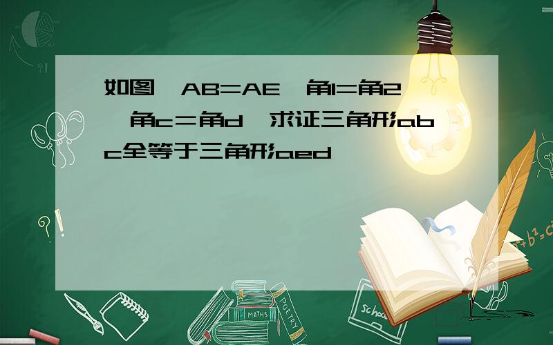 如图,AB=AE,角1=角2,角c＝角d,求证三角形abc全等于三角形aed