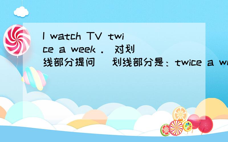 I watch TV twice a week .（对划线部分提问） 划线部分是：twice a week____ ____ do you watch TV,横线上应该怎么填?