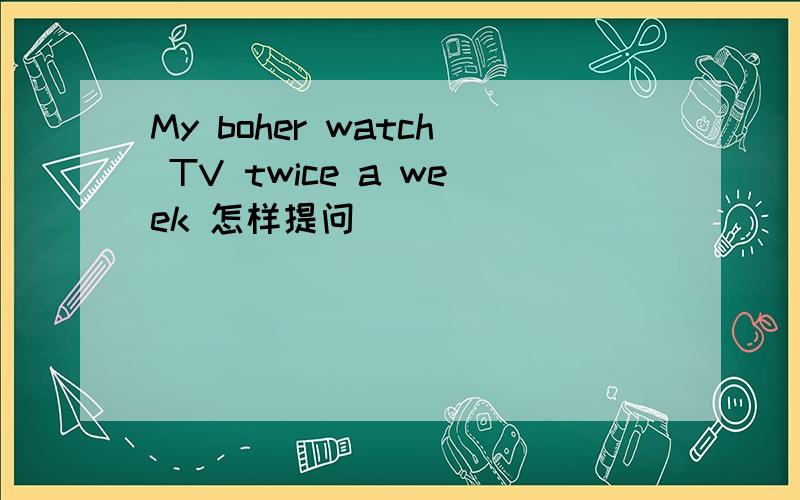 My boher watch TV twice a week 怎样提问