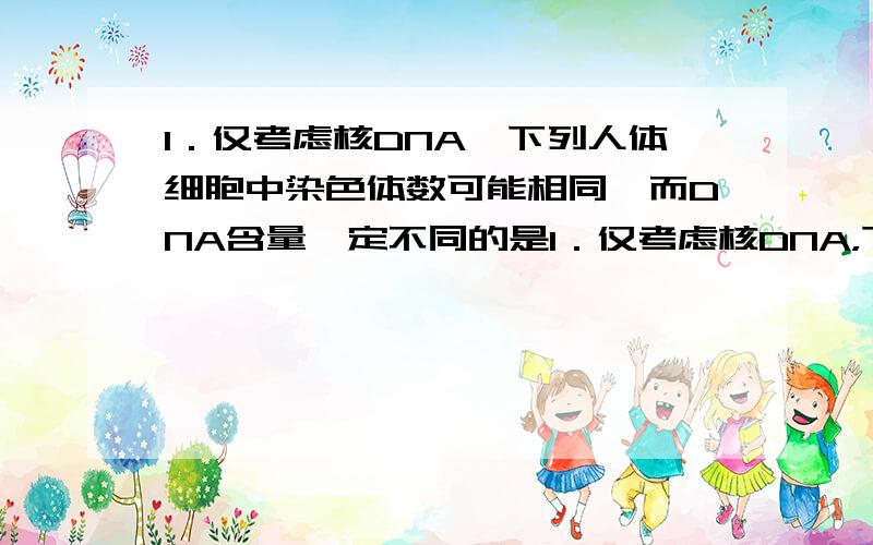 1．仅考虑核DNA,下列人体细胞中染色体数可能相同,而DNA含量一定不同的是1．仅考虑核DNA，下列人体细胞中染色体数可能相同，而DNA含量一定不同的是A．初级精母细胞和精细胞 B．精原细胞和