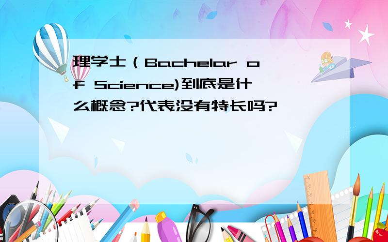 理学士（Bachelar of Science)到底是什么概念?代表没有特长吗?