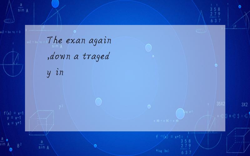 The exan again,down a tragedy in