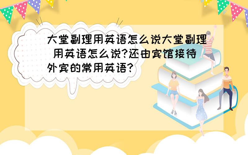 大堂副理用英语怎么说大堂副理 用英语怎么说?还由宾馆接待外宾的常用英语?