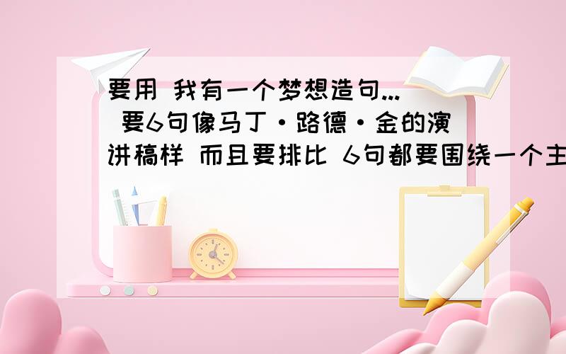 要用 我有一个梦想造句... 要6句像马丁·路德·金的演讲稿样 而且要排比 6句都要围绕一个主题 谢谢 希望快好的话   再给分啊~~~!