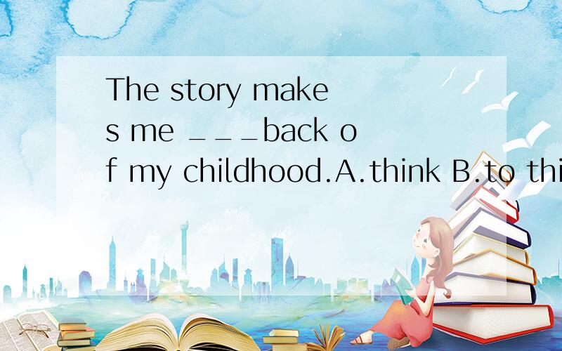 The story makes me ___back of my childhood.A.think B.to think C.thinking请说明原因