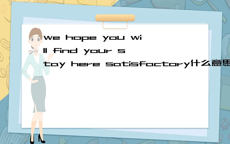 we hope you will find your stay here satisfactory什么意思?