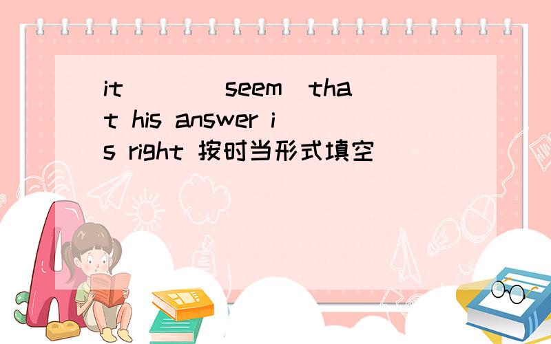 it___(seem)that his answer is right 按时当形式填空