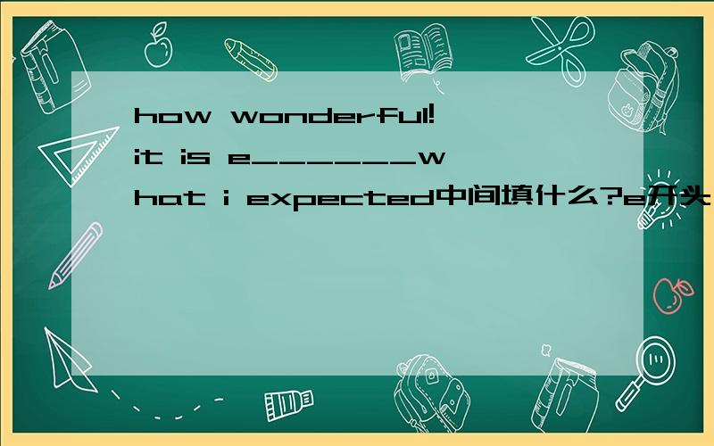 how wonderful!it is e______what i expected中间填什么?e开头