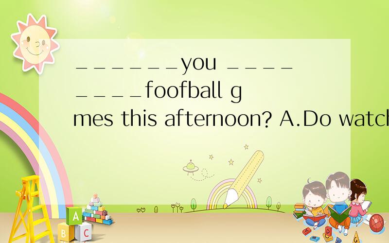 ______you ________foofball gmes this afternoon? A.Do watch B.Do going to watch C.Are goning to watc