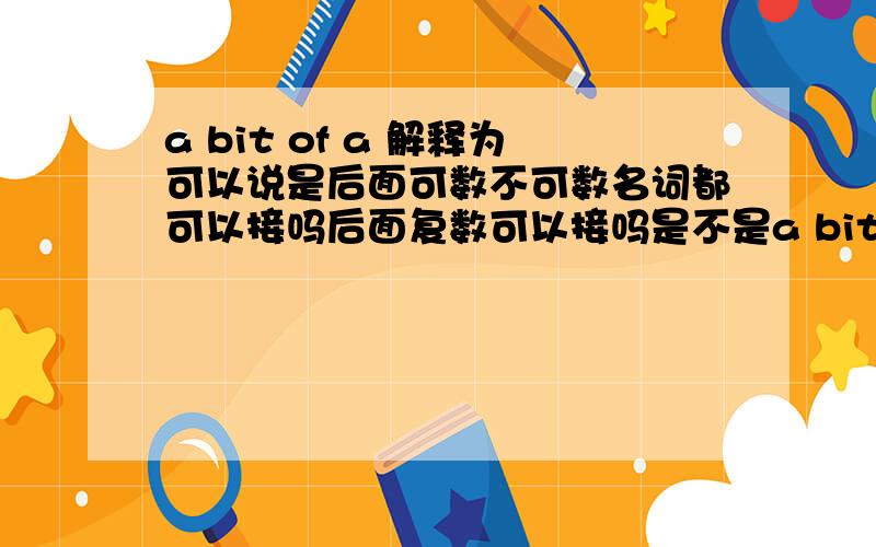 a bit of a 解释为可以说是后面可数不可数名词都可以接吗后面复数可以接吗是不是a bit of a 是个固定词组,和a没有关系