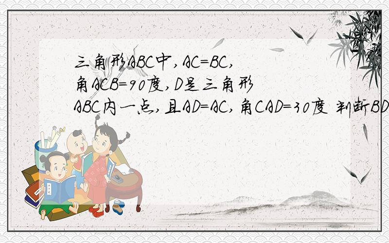 三角形ABC中,AC=BC,角ACB=90度,D是三角形ABC内一点,且AD=AC,角CAD=30度 判断BD,CD的大小关系.我没学多勾股定理的~~~~~尽量用其他解法吧~~~~~