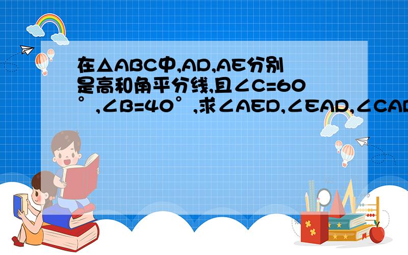 在△ABC中,AD,AE分别是高和角平分线,且∠C=60°,∠B=40°,求∠AED,∠EAD,∠CAD的度数.把图中的∠c和∠B的位置对换一下,再求 过程原因写清楚