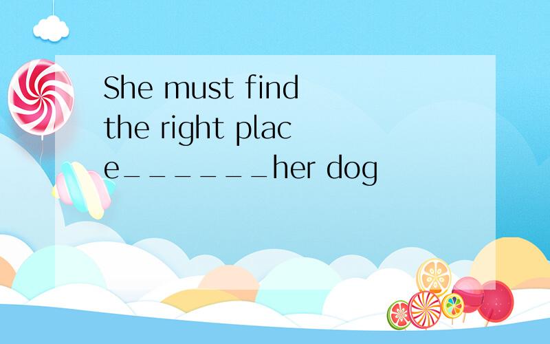 She must find the right place______her dog