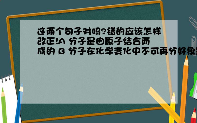 这两个句子对吗?错的应该怎样改正!A 分子是由原子结合而成的 B 分子在化学变化中不可再分好象是A对,可是结合这个词用得对吗?