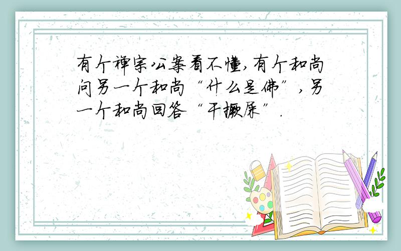 有个禅宗公案看不懂,有个和尚问另一个和尚“什么是佛”,另一个和尚回答“干撅屎”.