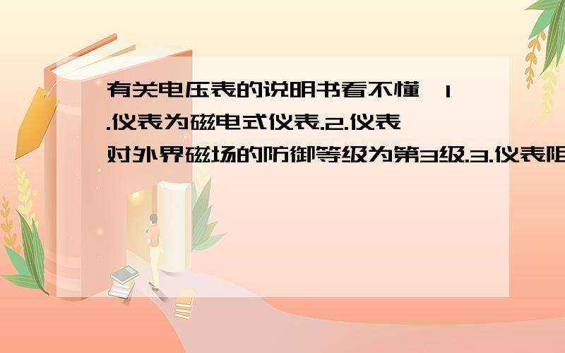 有关电压表的说明书看不懂,1.仪表为磁电式仪表.2.仪表对外界磁场的防御等级为第3级.3.仪表阻尼时间不超过4秒钟.4.表头电流为1毫安.5.仪表全部测量电路与外壳间的绝缘强度能经受500伏特的