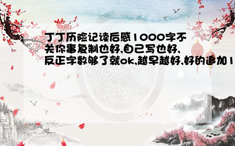 丁丁历险记读后感1000字不关你事复制也好,自己写也好,反正字数够了就ok,越早越好,好的追加10