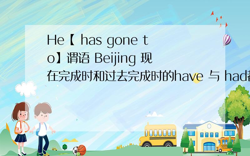 He【 has gone to】谓语 Beijing 现在完成时和过去完成时的have 与 had都是助动词吧