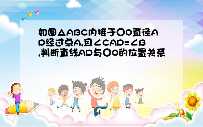 如图△ABC内接于○O直径AD经过点A,且∠CAD=∠B,判断直线AD与○O的位置关系