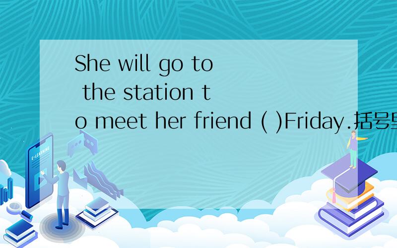 She will go to the station to meet her friend ( )Friday.括号里填什么