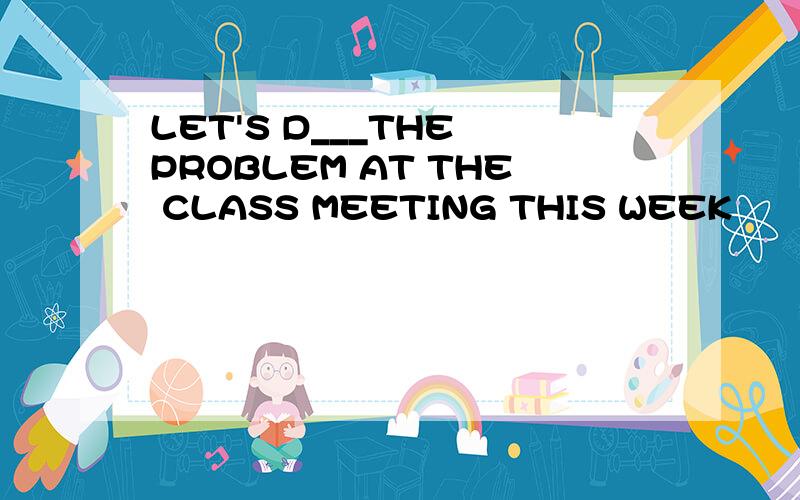 LET'S D___THE PROBLEM AT THE CLASS MEETING THIS WEEK