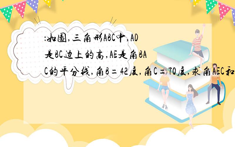 ：如图,三角形ABC中,AD是BC边上的高,AE是角BAC的平分线,角B=42度,角C=70度,求角AEC和角DAE的度数