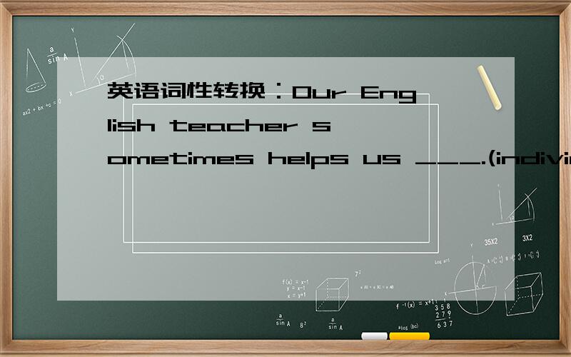 英语词性转换：Our English teacher sometimes helps us ___.(individual)