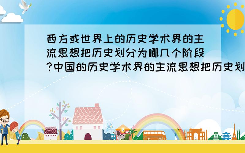 西方或世界上的历史学术界的主流思想把历史划分为哪几个阶段?中国的历史学术界的主流思想把历史划分为原始社会,奴隶社会,封建社会,资本主义社会,社会主义社会这几个阶段,那么,西方或