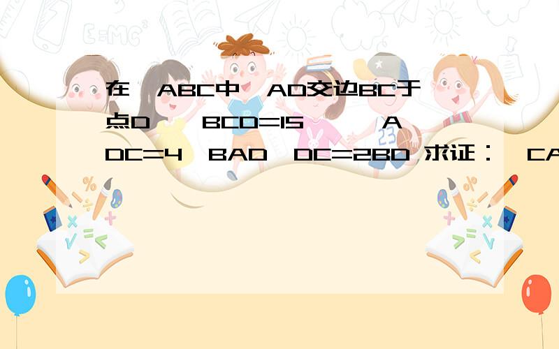 在△ABC中,AD交边BC于点D,∠BCD=15°,∠ADC=4∠BAD,DC=2BD 求证：∠CAD=∠B在△ABC中,AD交边BC于点D,∠BAD=15°,∠ADC=4∠BAD,DC=2BD 求证：∠CAD=∠B不好意思,一开始打错了