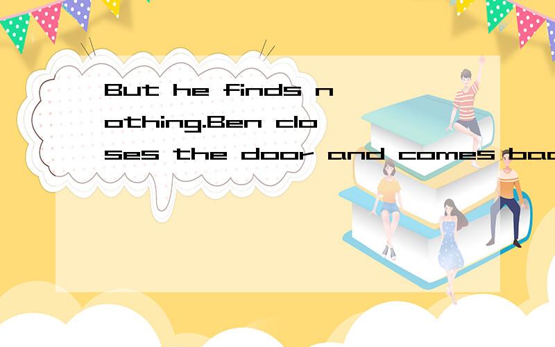 But he finds nothing.Ben closes the door and comes back.翻译