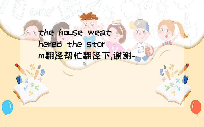 the house weathered the storm翻译帮忙翻译下,谢谢~