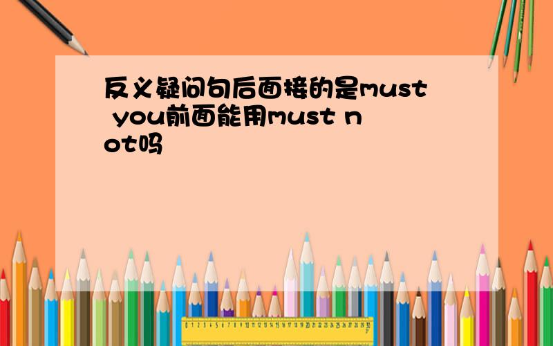 反义疑问句后面接的是must you前面能用must not吗