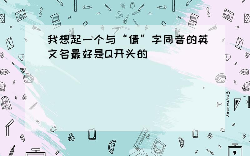 我想起一个与“倩”字同音的英文名最好是Q开头的