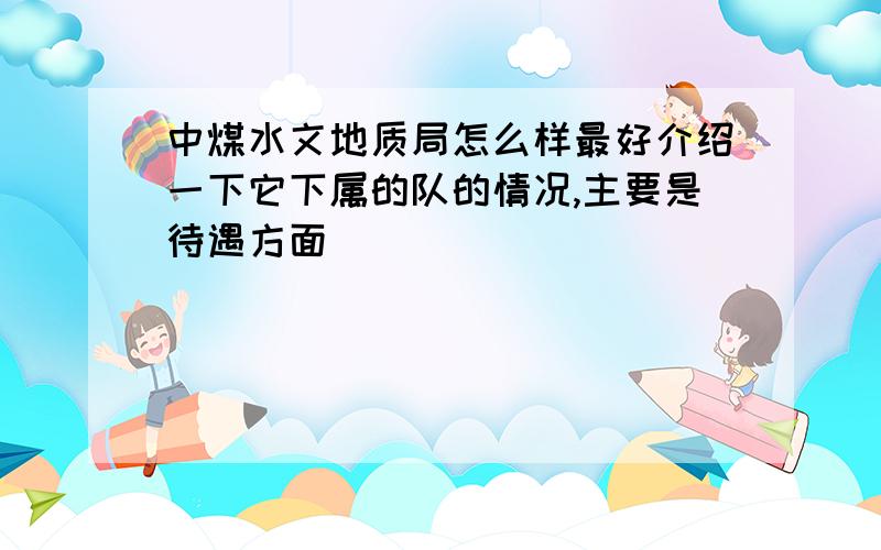 中煤水文地质局怎么样最好介绍一下它下属的队的情况,主要是待遇方面