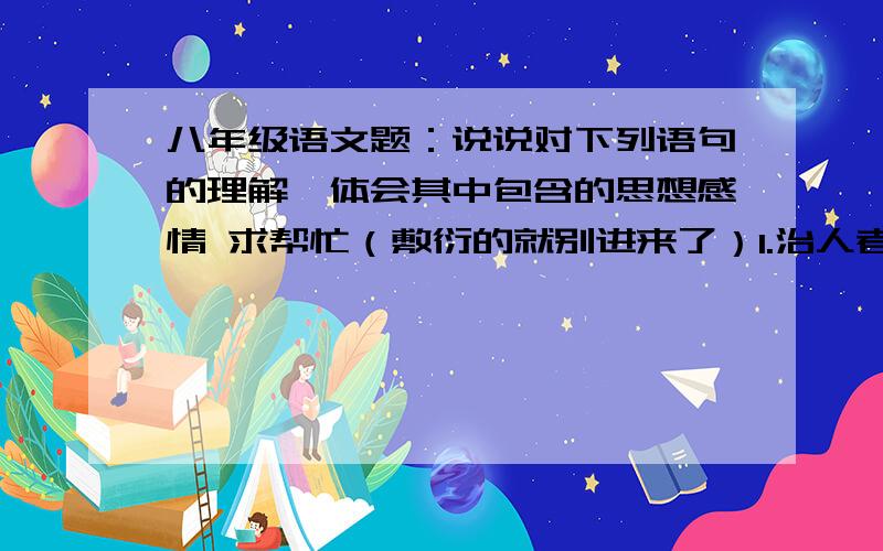 八年级语文题：说说对下列语句的理解,体会其中包含的思想感情 求帮忙（敷衍的就别进来了）1.治人者的罪行不是治于人者的过错；政府有时会是强盗,而人民永远也不会是强盗.2.现在,我证