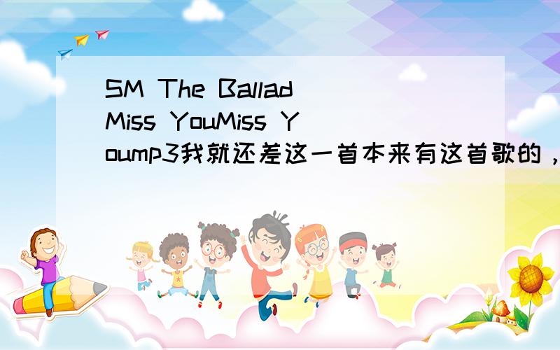 SM The Ballad Miss YouMiss Yoump3我就还差这一首本来有这首歌的，我是很悲催地不小心给彻底删除了