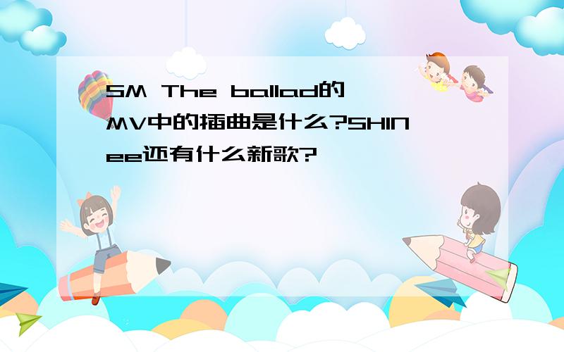 SM The ballad的MV中的插曲是什么?SHINee还有什么新歌?