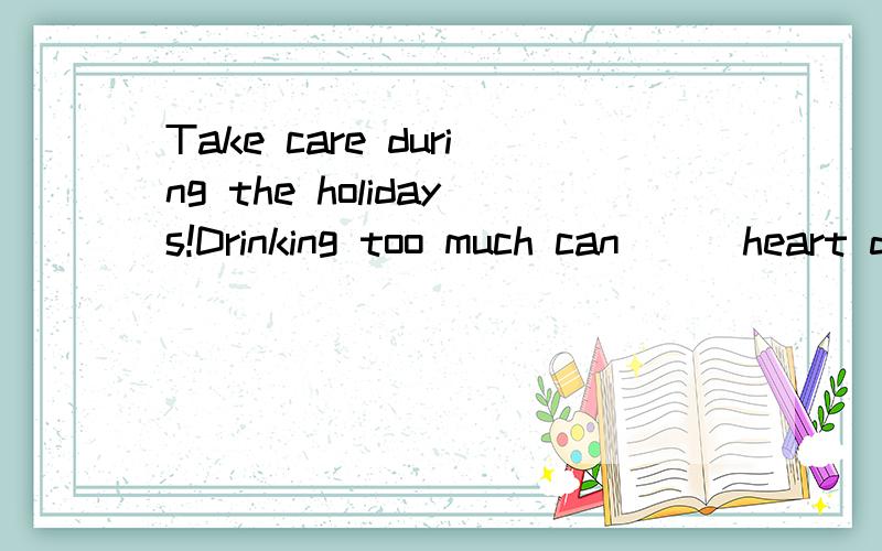 Take care during the holidays!Drinking too much can___heart disease and cause high blood pressure.A.contribute to B.deal with C.attend to D.devote to