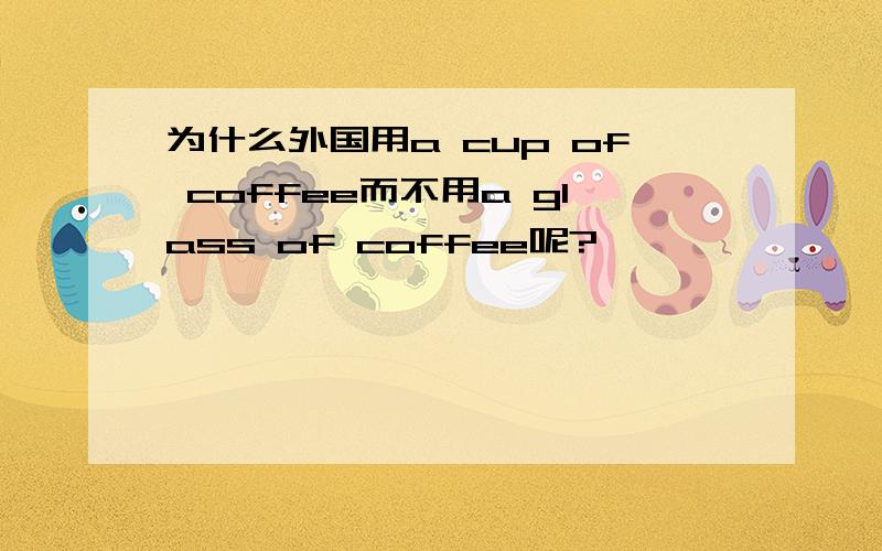 为什么外国用a cup of coffee而不用a glass of coffee呢?