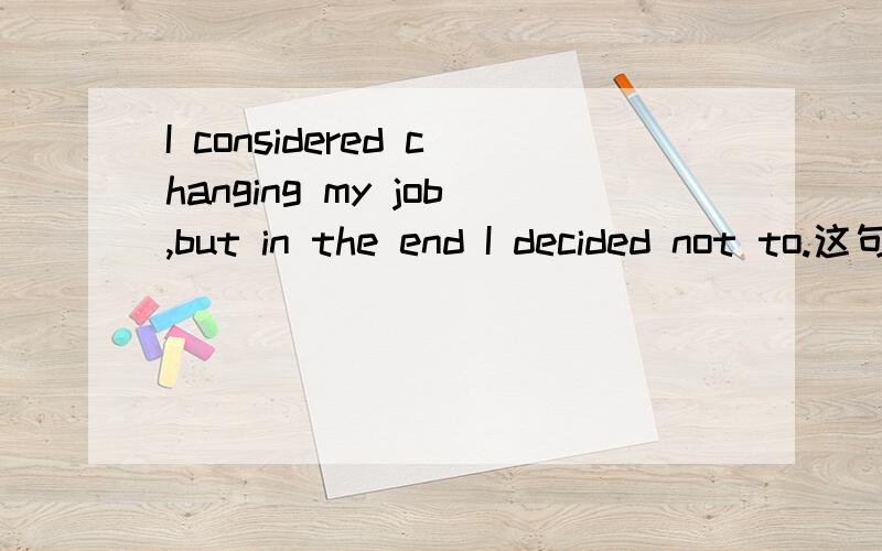 I considered changing my job,but in the end I decided not to.这句话能不能在末尾加上一个change?如果不行,为什么?是不是因为避免重复啊.拜谢~