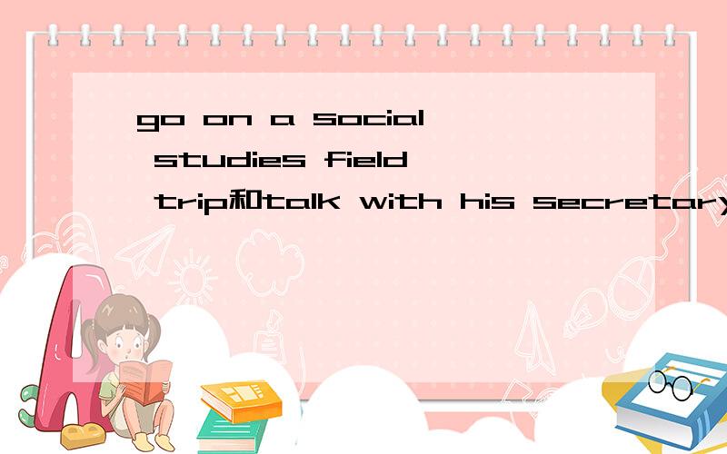 go on a social studies field trip和talk with his secretary的意思是什么?go on a social studies field trip和talk with his secretary的意思是什么啊啊啊?