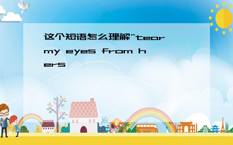 这个短语怎么理解“tear my eyes from hers