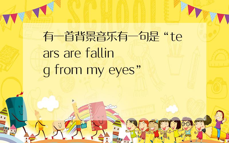 有一首背景音乐有一句是“tears are falling from my eyes”