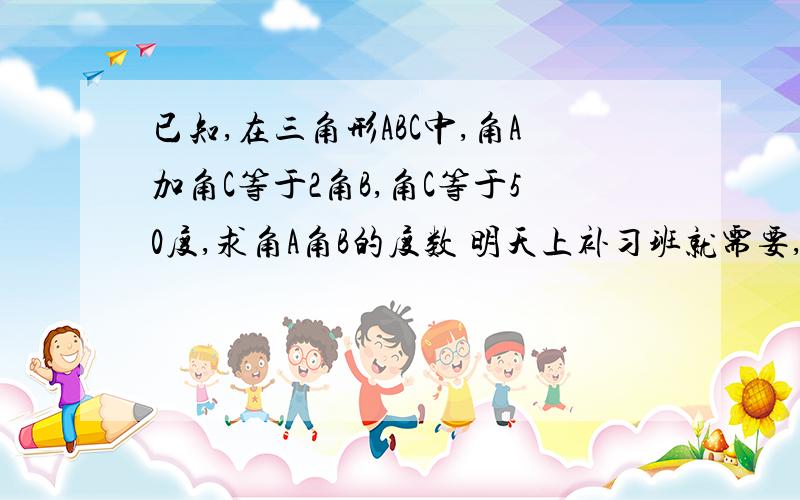 已知,在三角形ABC中,角A加角C等于2角B,角C等于50度,求角A角B的度数 明天上补习班就需要,