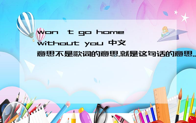 won't go home without you 中文意思不是歌词的意思.就是这句话的意思..不是 没有你我不想回家.