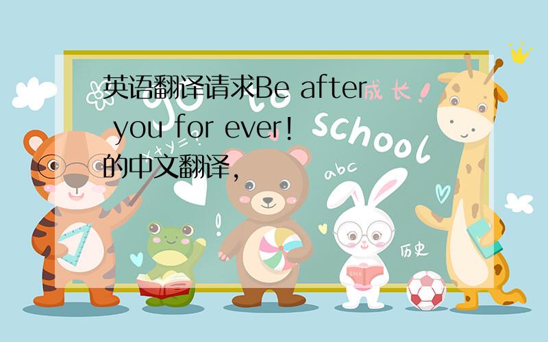 英语翻译请求Be after you for ever!的中文翻译,