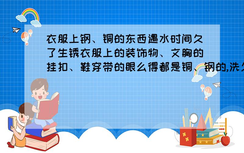 衣服上钢、铜的东西遇水时间久了生锈衣服上的装饰物、文胸的挂扣、鞋穿带的眼么得都是铜、钢的,洗久了吧,都变黄了,有时候染得别的地方都会有,也很难看,怎样才能不变黄?还有就是怎么