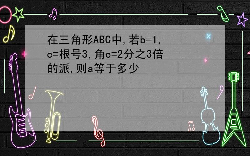 在三角形ABC中,若b=1,c=根号3,角c=2分之3倍的派,则a等于多少