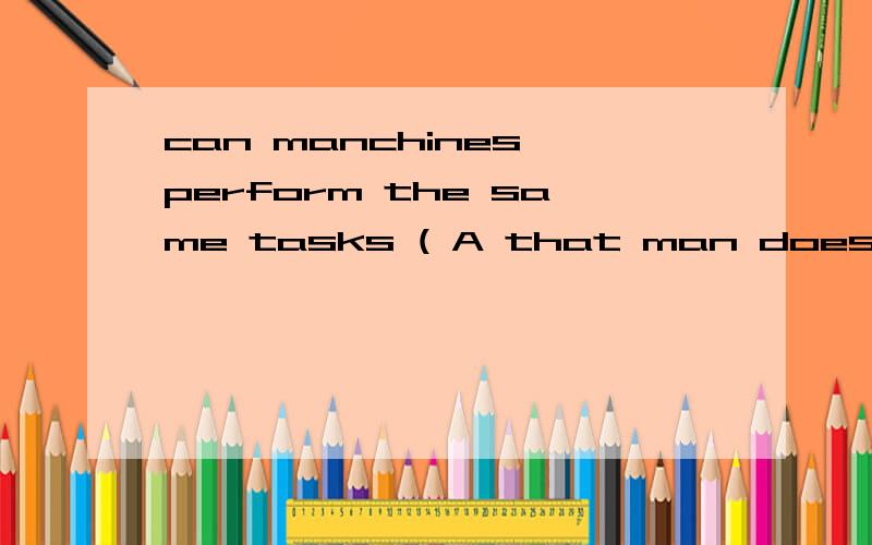 can manchines perform the same tasks ( A that man does B what man dose C must be understoodD as man does 这个是定语从句么.是的话.b为什么不行呢?求详解为什么不是定语从句呢？task是先行词啊、、、